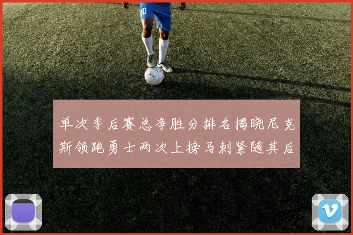 单次季后赛总净胜分排名揭晓尼克斯领跑勇士两次上榜马刺紧随其后