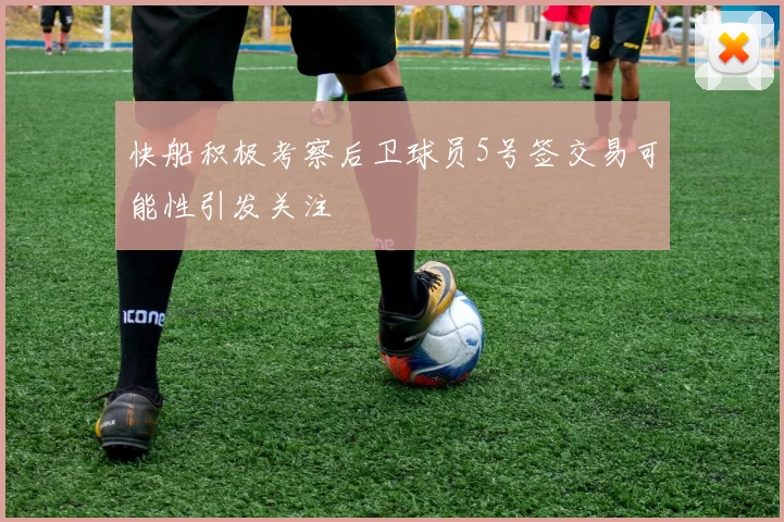 快船积极考察后卫球员5号签交易可能性引发关注